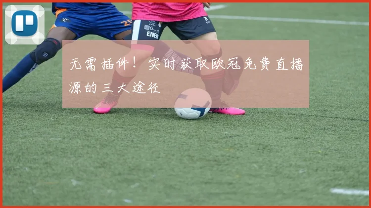 无需插件！实时获取欧冠免费直播源的三大途径