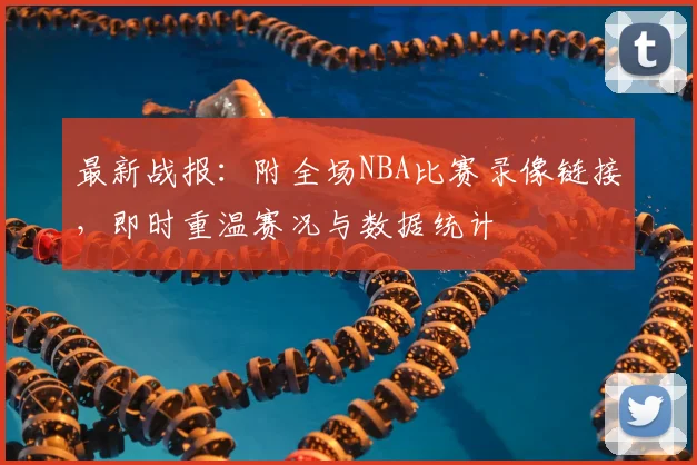 最新战报：附全场NBA比赛录像链接，即时重温赛况与数据统计