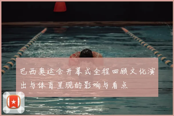 巴西奥运会开幕式全程回顾文化演出与体育呈现的影响与看点