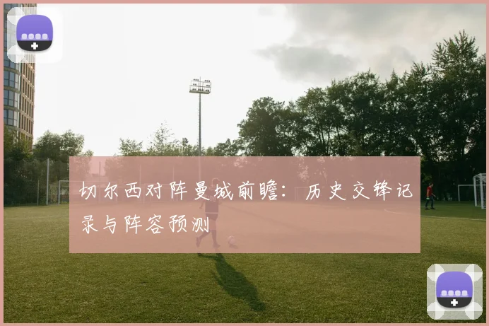 切尔西对阵曼城前瞻：历史交锋记录与阵容预测