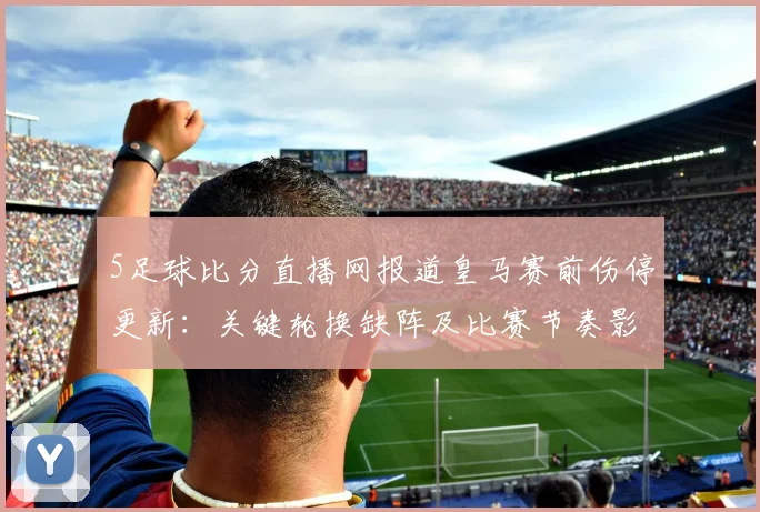 5足球比分直播网报道皇马赛前伤停更新：关键轮换缺阵及比赛节奏影响