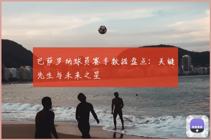 巴萨罗纳球员赛季数据盘点：关键先生与未来之星