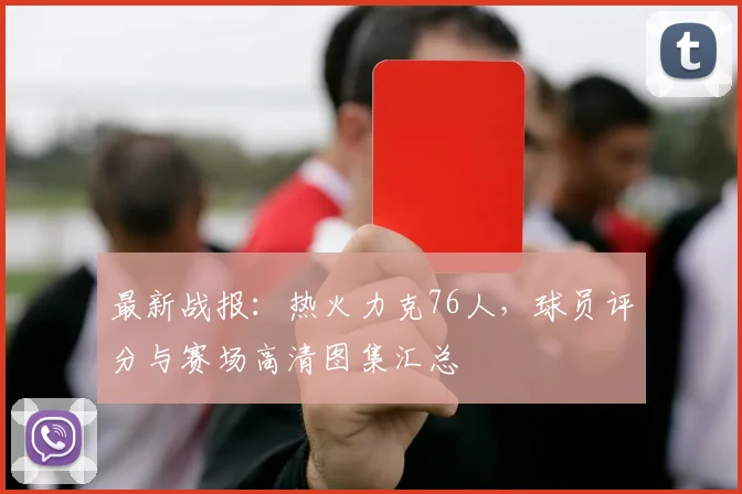 最新战报：热火力克76人，球员评分与赛场高清图集汇总