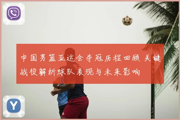 中国男篮亚运会夺冠历程回顾 关键战役解析球队表现与未来影响