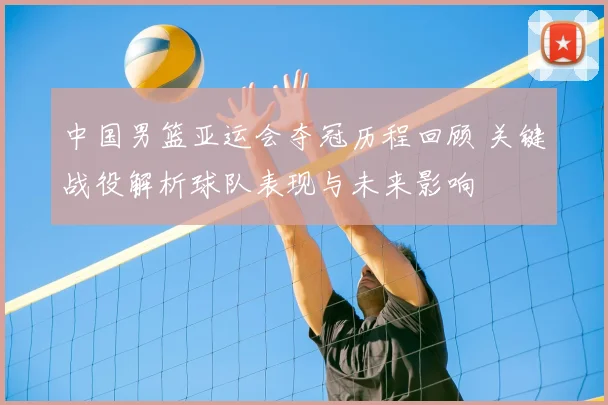 中国男篮亚运会夺冠历程回顾 关键战役解析球队表现与未来影响