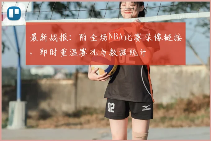 最新战报：附全场NBA比赛录像链接，即时重温赛况与数据统计