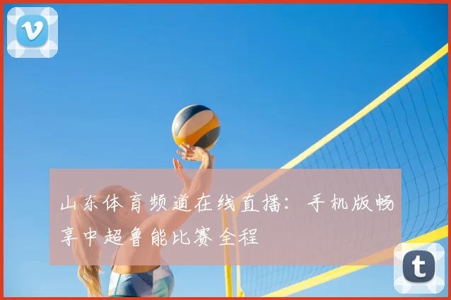 山东体育频道在线直播：手机版畅享中超鲁能比赛全程