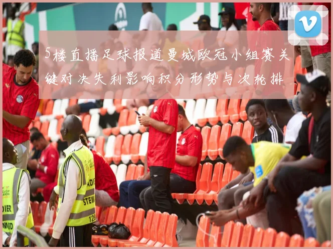 5楼直播足球报道曼城欧冠小组赛关键对决失利影响积分形势与次轮排位