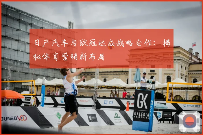 日产汽车与欧冠达成战略合作：揭秘体育营销新布局